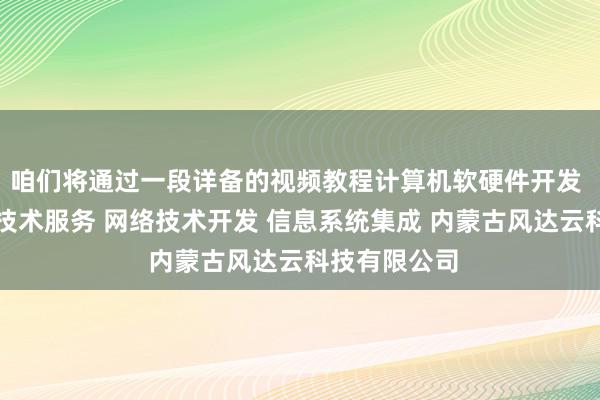 咱们将通过一段详备的视频教程计算机软硬件开发 销售并提供技术服务 网络技术开发 信息系统集成 内蒙古风达云科技有限公司