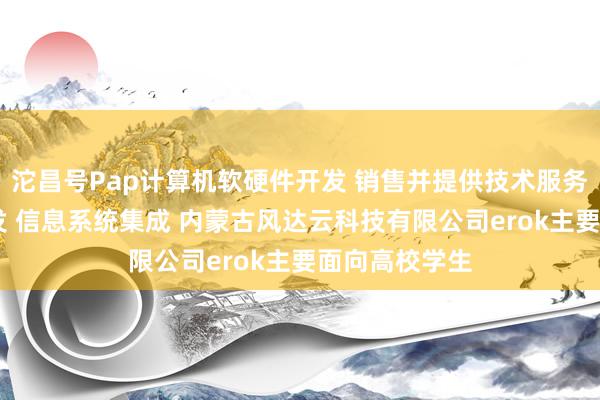 沱昌号Pap计算机软硬件开发 销售并提供技术服务 网络技术开发 信息系统集成 内蒙古风达云科技有限公司erok主要面向高校学生