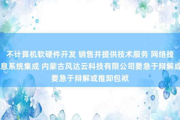 不计算机软硬件开发 销售并提供技术服务 网络技术开发 信息系统集成 内蒙古风达云科技有限公司要急于辩解或推卸包袱