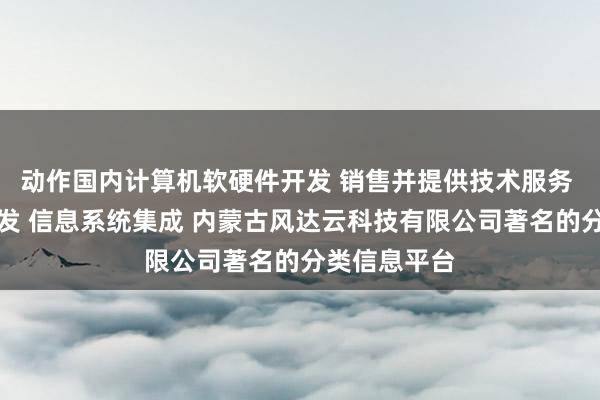 动作国内计算机软硬件开发 销售并提供技术服务 网络技术开发 信息系统集成 内蒙古风达云科技有限公司著名的分类信息平台