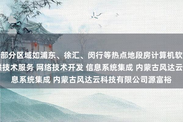 部分区域如浦东、徐汇、闵行等热点地段房计算机软硬件开发 销售并提供技术服务 网络技术开发 信息系统集成 内蒙古风达云科技有限公司源富裕