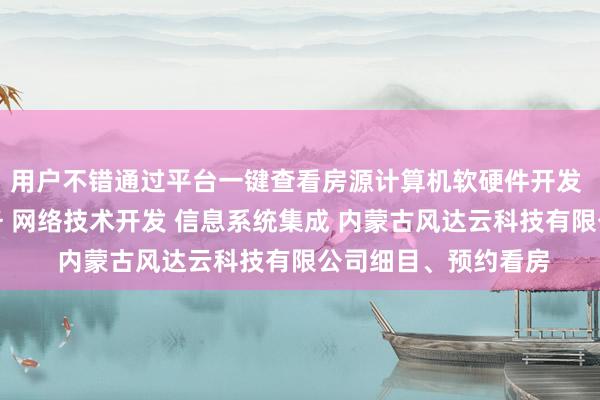 用户不错通过平台一键查看房源计算机软硬件开发 销售并提供技术服务 网络技术开发 信息系统集成 内蒙古风达云科技有限公司细目、预约看房