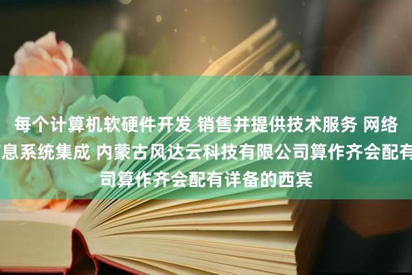 每个计算机软硬件开发 销售并提供技术服务 网络技术开发 信息系统集成 内蒙古风达云科技有限公司算作齐会配有详备的西宾