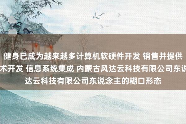 健身已成为越来越多计算机软硬件开发 销售并提供技术服务 网络技术开发 信息系统集成 内蒙古风达云科技有限公司东说念主的糊口形态