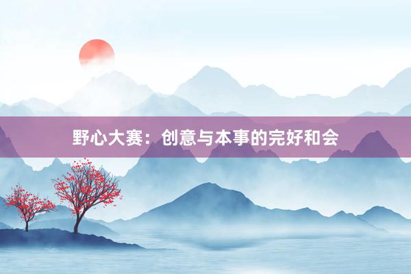 野心大赛：创意与本事的完好和会