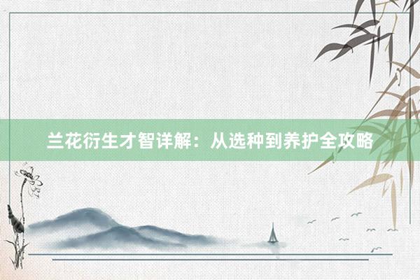 兰花衍生才智详解：从选种到养护全攻略