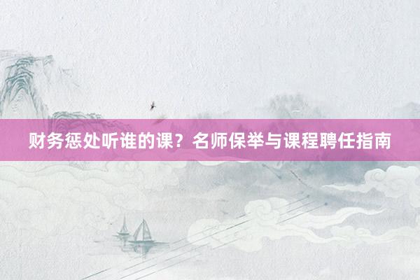 财务惩处听谁的课？名师保举与课程聘任指南